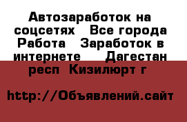 Автозаработок на соцсетях - Все города Работа » Заработок в интернете   . Дагестан респ.,Кизилюрт г.